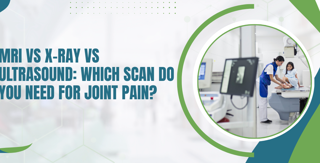 MRI vs X-Ray vs Ultrasound: Which Scan Do You Need for Joint Pain?
